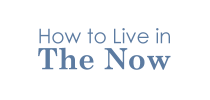 How to Live in the Now